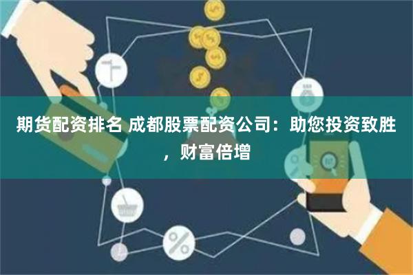 期货配资排名 成都股票配资公司：助您投资致胜，财富倍增