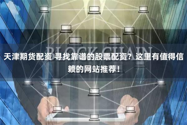 天津期货配资 寻找靠谱的股票配资？这里有值得信赖的网站推荐！