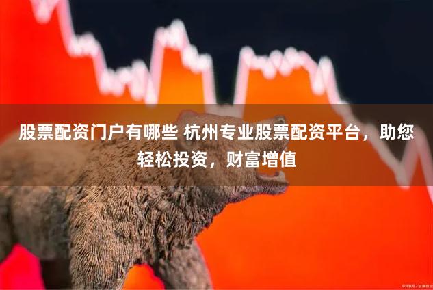 股票配资门户有哪些 杭州专业股票配资平台，助您轻松投资，财富增值