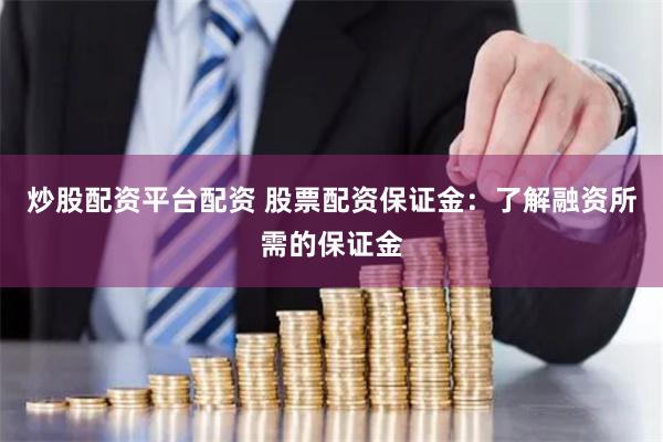 炒股配资平台配资 股票配资保证金：了解融资所需的保证金
