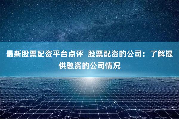最新股票配资平台点评  股票配资的公司：了解提供融资的公司情况