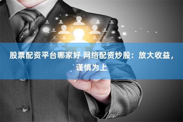 股票配资平台哪家好 网络配资炒股：放大收益，谨慎为上