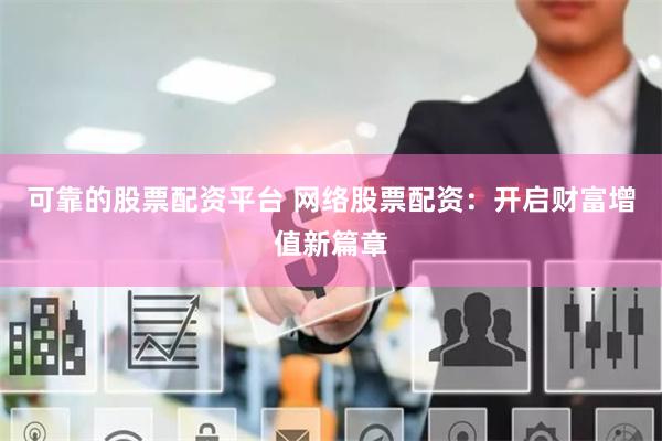 可靠的股票配资平台 网络股票配资：开启财富增值新篇章