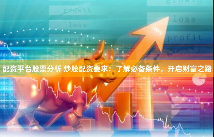配资平台股票分析 炒股配资要求：了解必备条件，开启财富之路