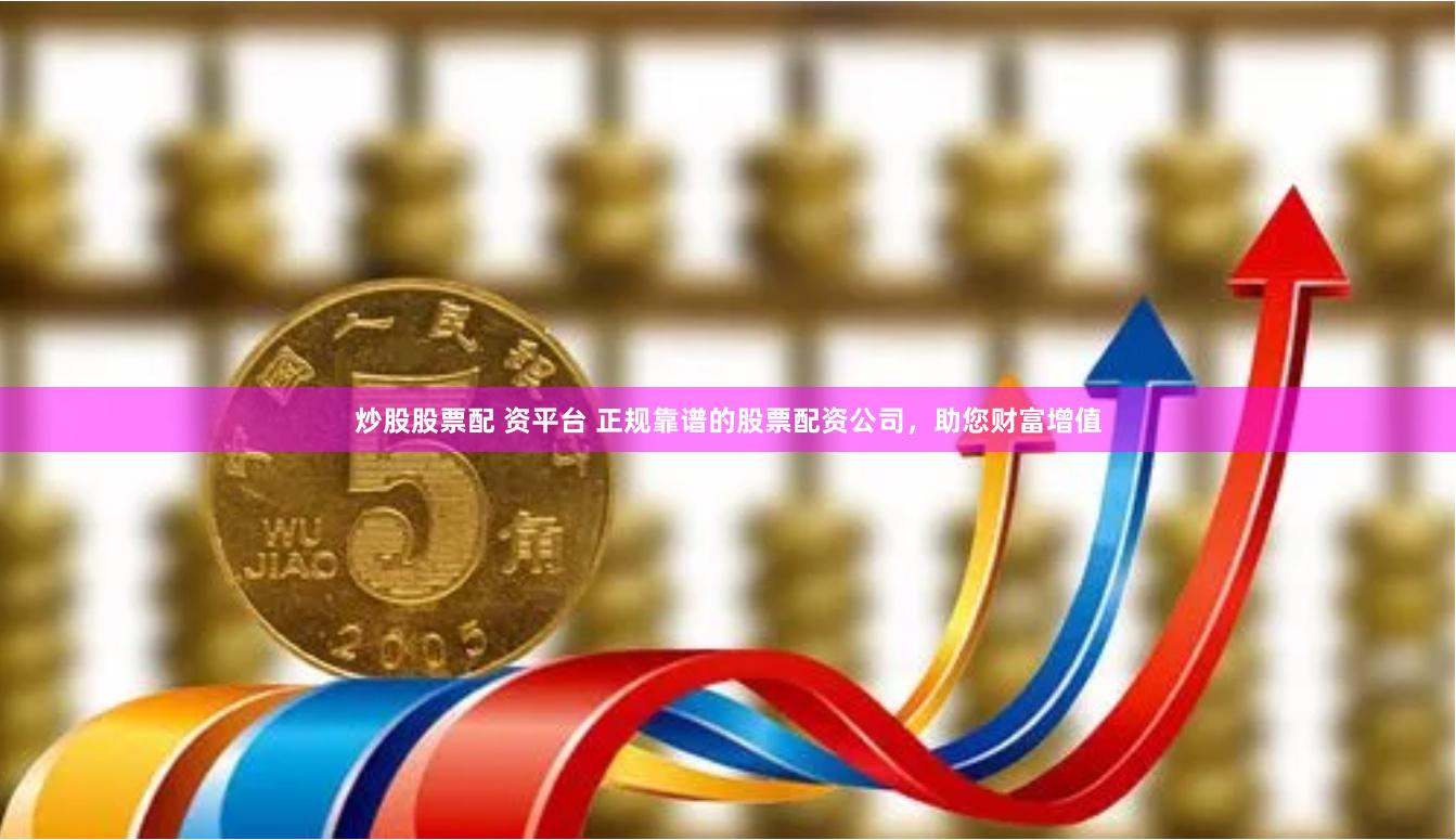 炒股股票配 资平台 正规靠谱的股票配资公司，助您财富增值