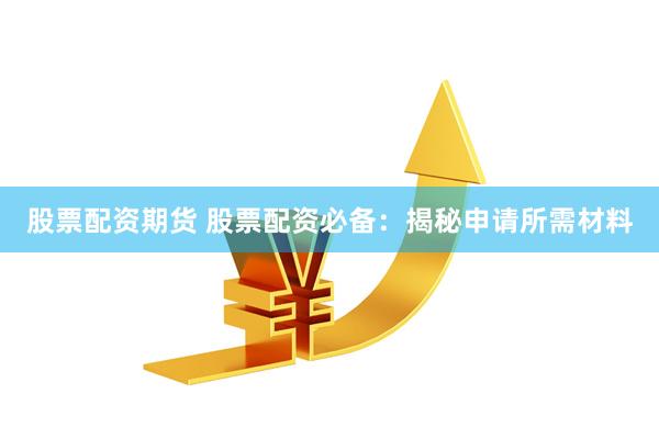 股票配资期货 股票配资必备：揭秘申请所需材料