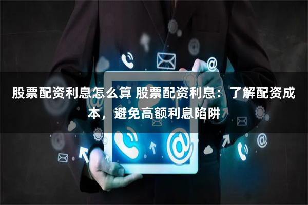 股票配资利息怎么算 股票配资利息：了解配资成本，避免高额利息陷阱