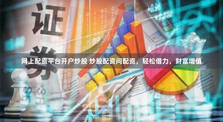 网上配资平台开户炒股 炒股配资问配资，轻松借力，财富增值