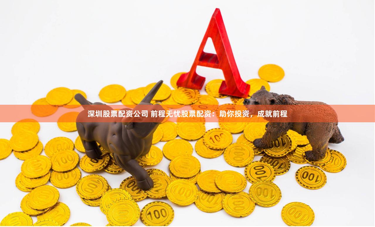 深圳股票配资公司 前程无忧股票配资：助你投资，成就前程