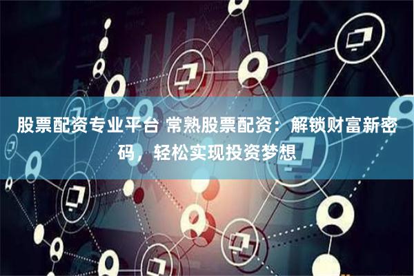 股票配资专业平台 常熟股票配资：解锁财富新密码，轻松实现投资梦想
