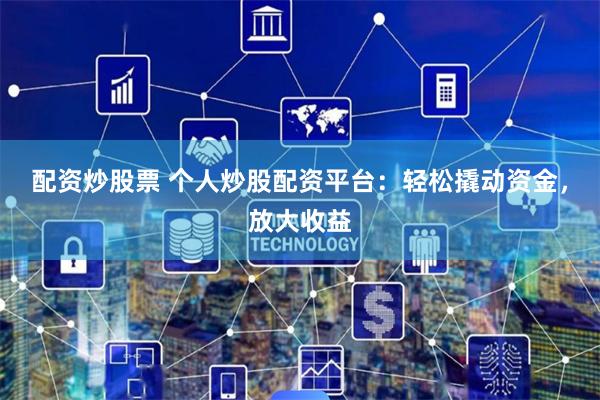 配资炒股票 个人炒股配资平台：轻松撬动资金，放大收益