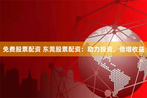 免费股票配资 东莞股票配资：助力投资，倍增收益