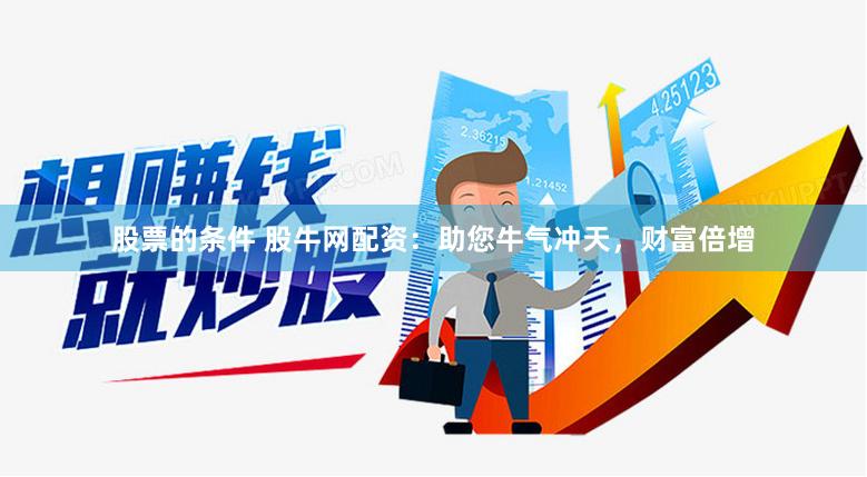 股票的条件 股牛网配资：助您牛气冲天，财富倍增