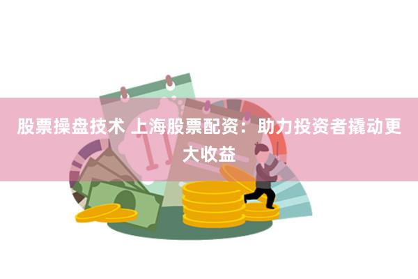 股票操盘技术 上海股票配资：助力投资者撬动更大收益