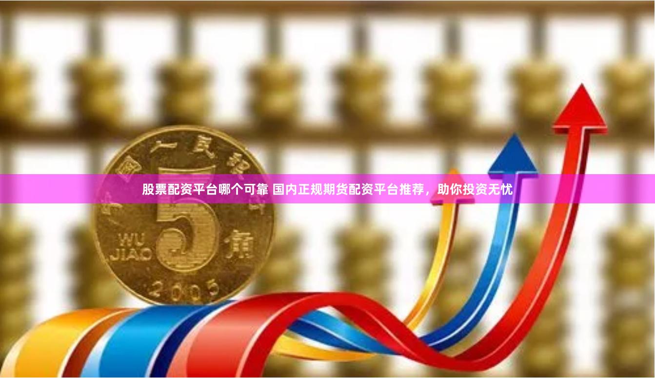 股票配资平台哪个可靠 国内正规期货配资平台推荐，助你投资无忧