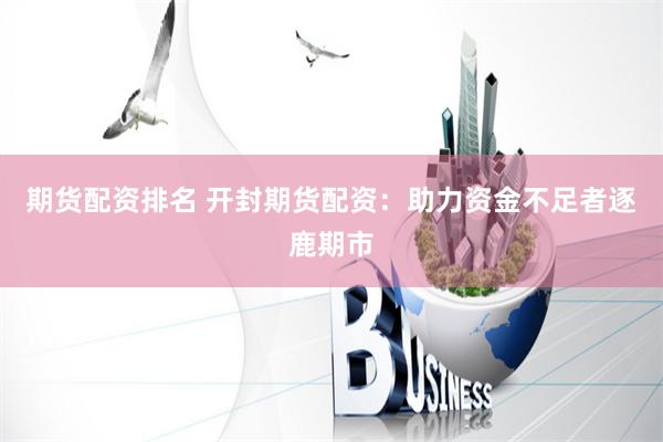 期货配资排名 开封期货配资：助力资金不足者逐鹿期市