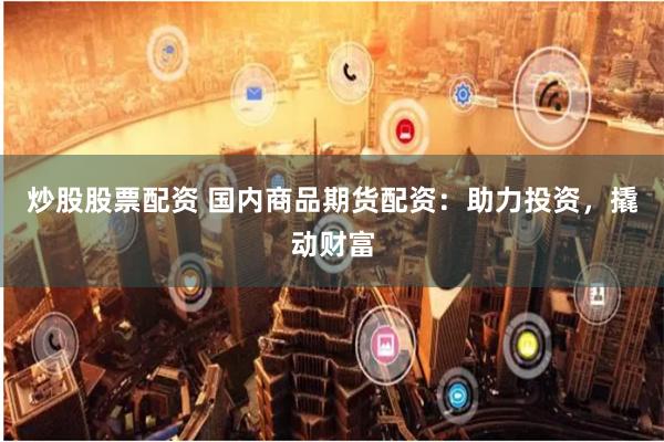 炒股股票配资 国内商品期货配资：助力投资，撬动财富