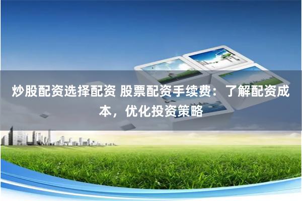 炒股配资选择配资 股票配资手续费：了解配资成本，优化投资策略