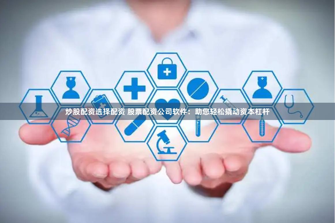 炒股配资选择配资 股票配资公司软件：助您轻松撬动资本杠杆