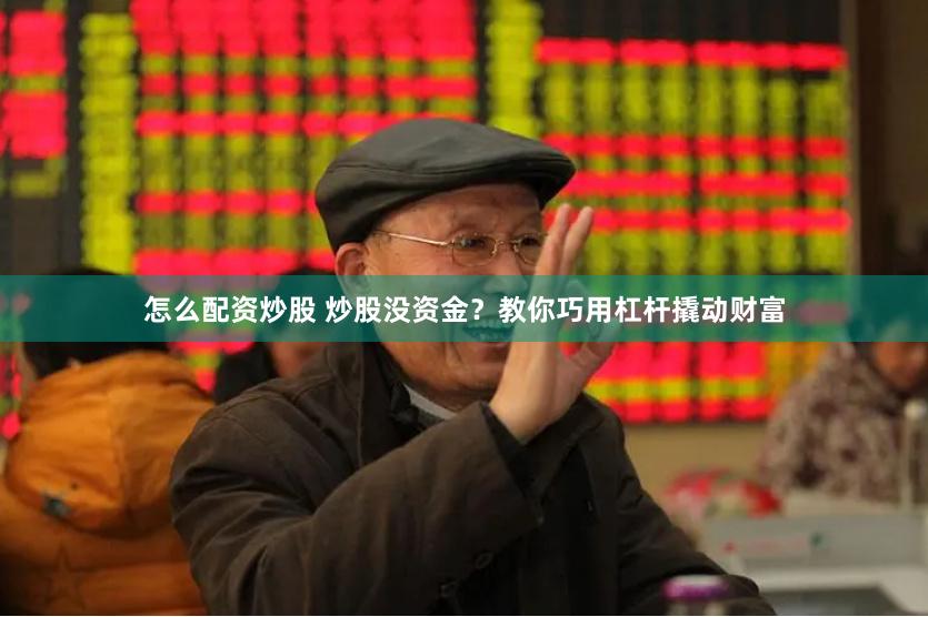 怎么配资炒股 炒股没资金？教你巧用杠杆撬动财富